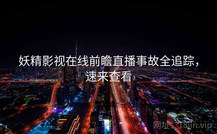 妖精影视在线前瞻直播事故全追踪，速来查看