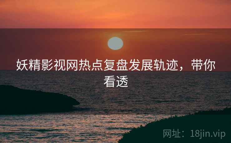 妖精影视网热点复盘发展轨迹，带你看透