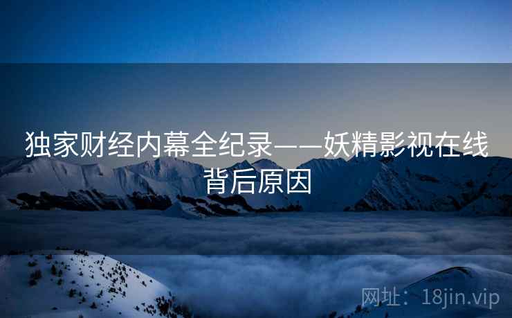 独家财经内幕全纪录——妖精影视在线背后原因