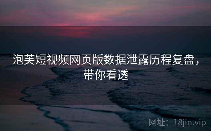 泡芙短视频网页版数据泄露历程复盘，带你看透