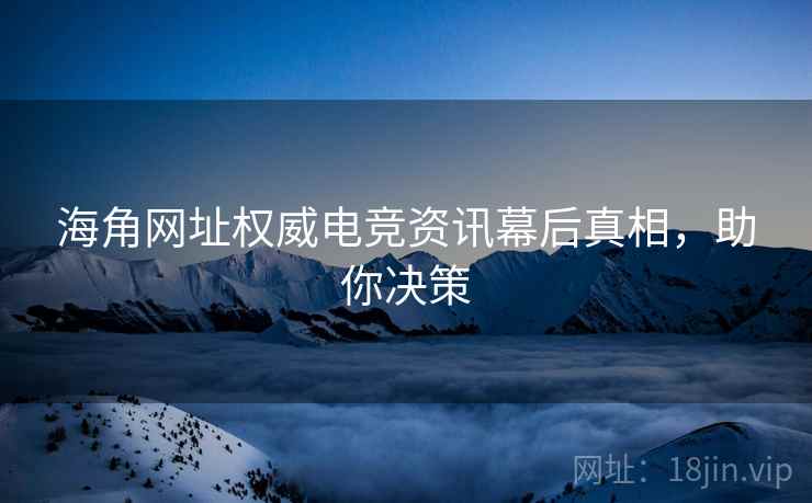 海角网址权威电竞资讯幕后真相，助你决策