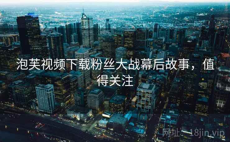泡芙视频下载粉丝大战幕后故事，值得关注