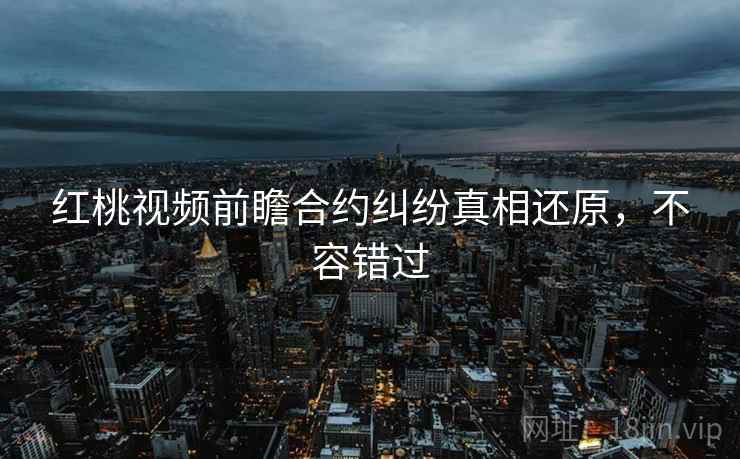 红桃视频前瞻合约纠纷真相还原，不容错过