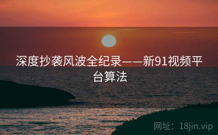 深度抄袭风波全纪录——新91视频平台算法