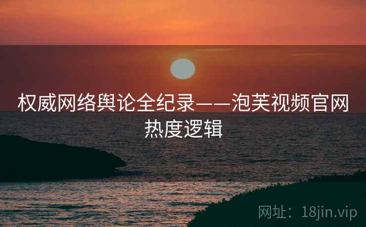 权威网络舆论全纪录——泡芙视频官网热度逻辑