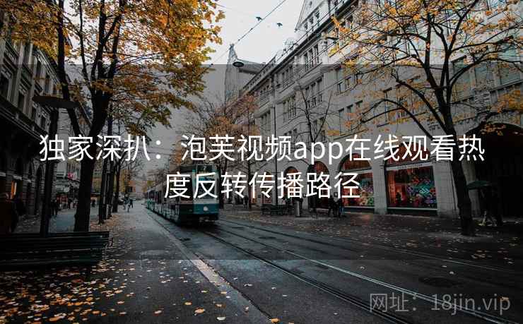 独家深扒：泡芙视频app在线观看热度反转传播路径