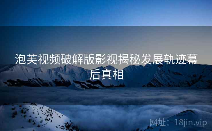 泡芙视频破解版影视揭秘发展轨迹幕后真相