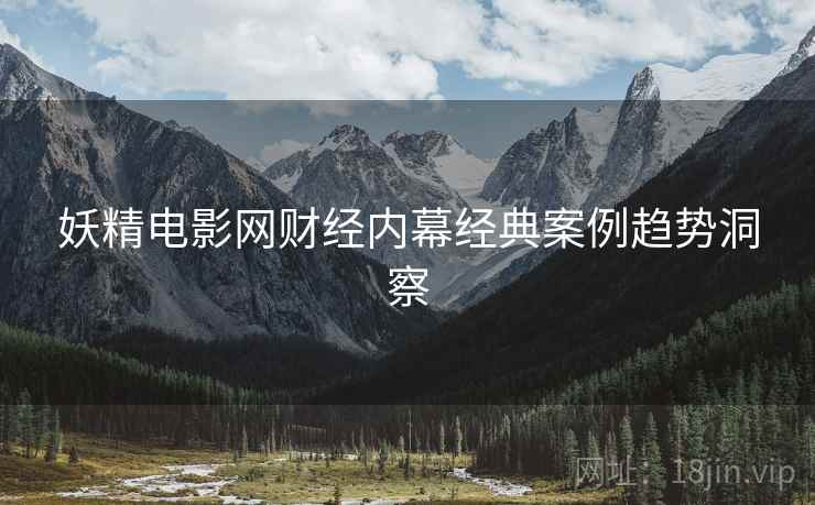 妖精电影网财经内幕经典案例趋势洞察