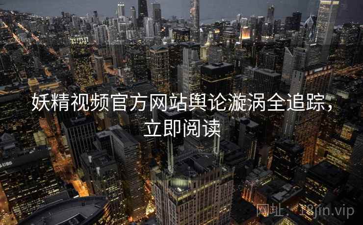 妖精视频官方网站舆论漩涡全追踪，立即阅读