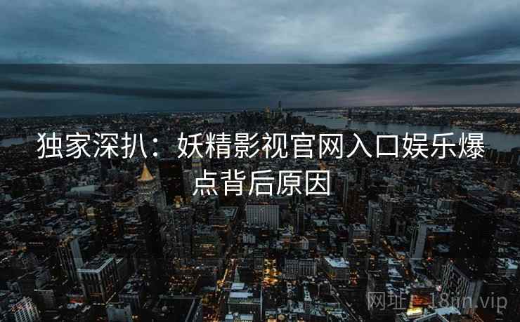 独家深扒：妖精影视官网入口娱乐爆点背后原因