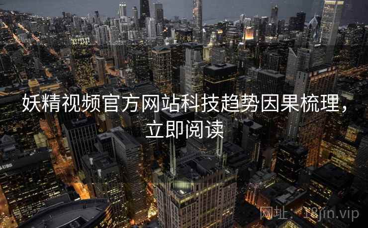 妖精视频官方网站科技趋势因果梳理,立即阅读