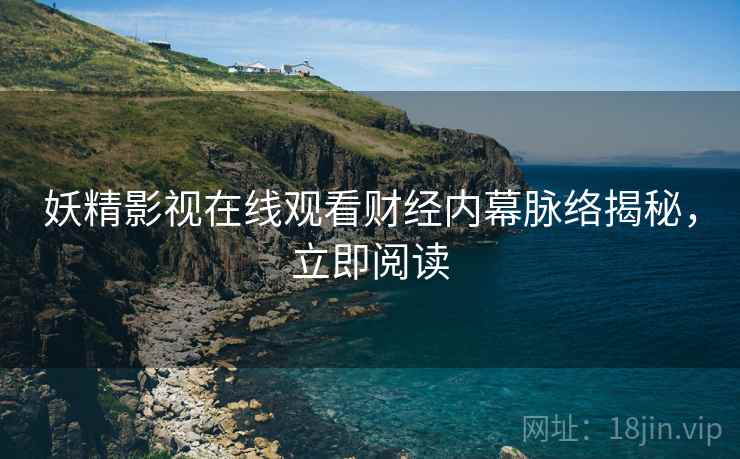 妖精影视在线观看财经内幕脉络揭秘，立即阅读