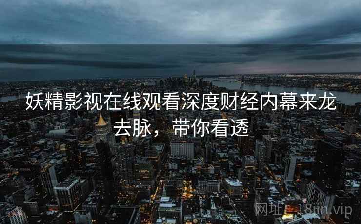 妖精影视在线观看深度财经内幕来龙去脉，带你看透