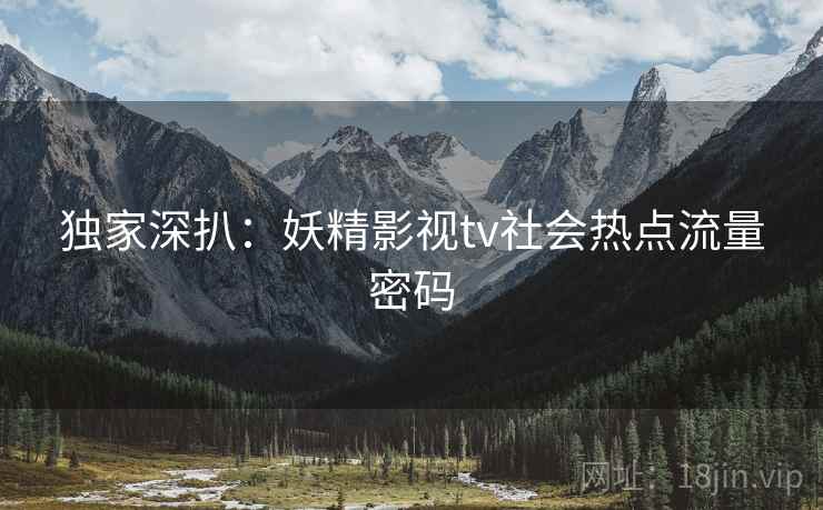 独家深扒：妖精影视tv社会热点流量密码