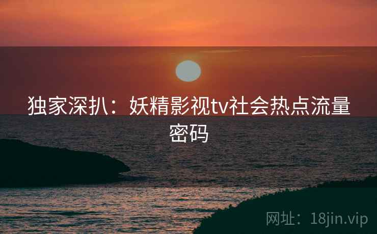独家深扒：妖精影视tv社会热点流量密码