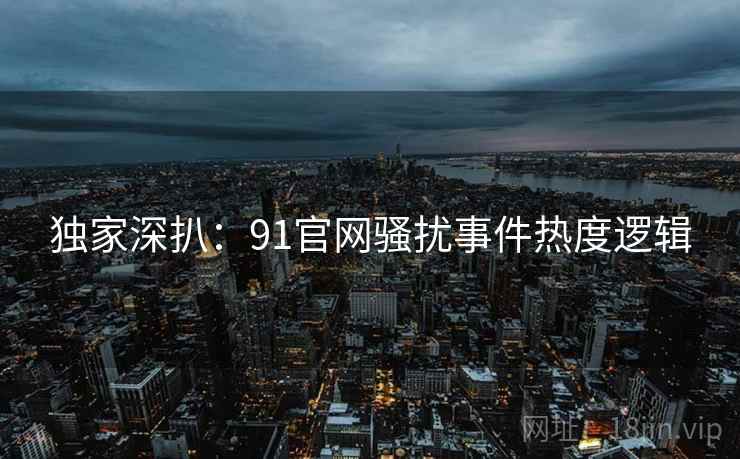 独家深扒：91官网骚扰事件热度逻辑