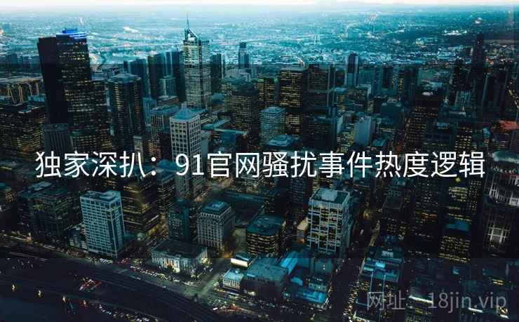 独家深扒：91官网骚扰事件热度逻辑