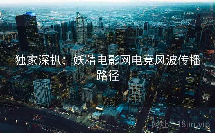 独家深扒：妖精电影网电竞风波传播路径