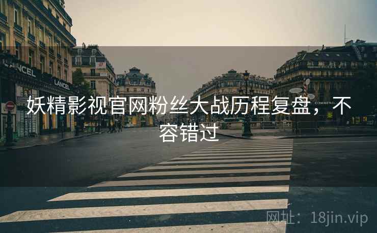 妖精影视官网粉丝大战历程复盘，不容错过