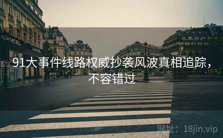 91大事件线路权威抄袭风波真相追踪，不容错过