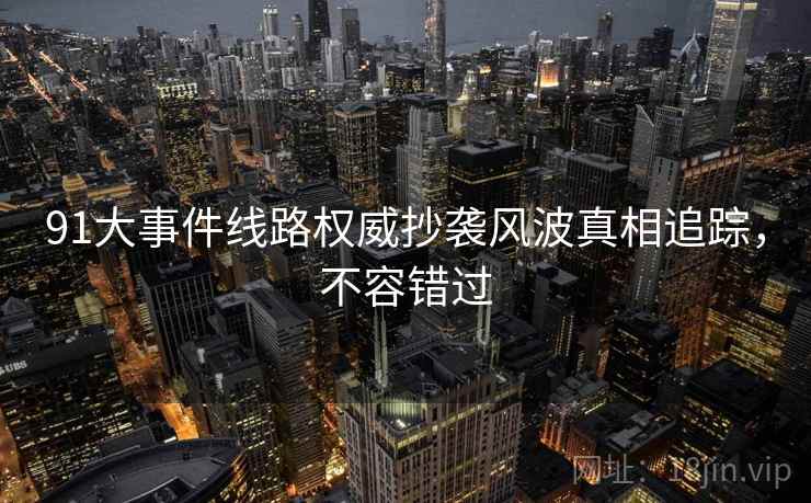 91大事件线路权威抄袭风波真相追踪，不容错过