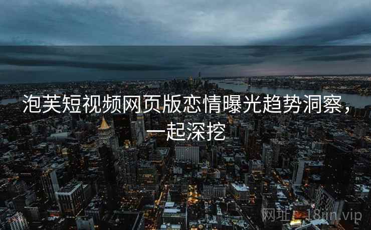 泡芙短视频网页版恋情曝光趋势洞察，一起深挖