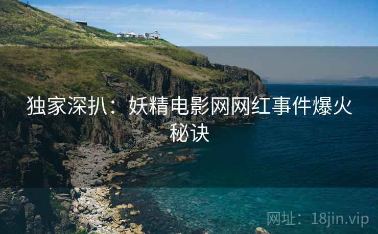 独家深扒：妖精电影网网红事件爆火秘诀
