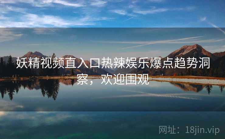 妖精视频直入口热辣娱乐爆点趋势洞察，欢迎围观