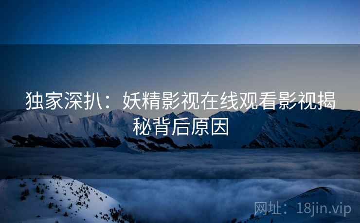独家深扒：妖精影视在线观看影视揭秘背后原因