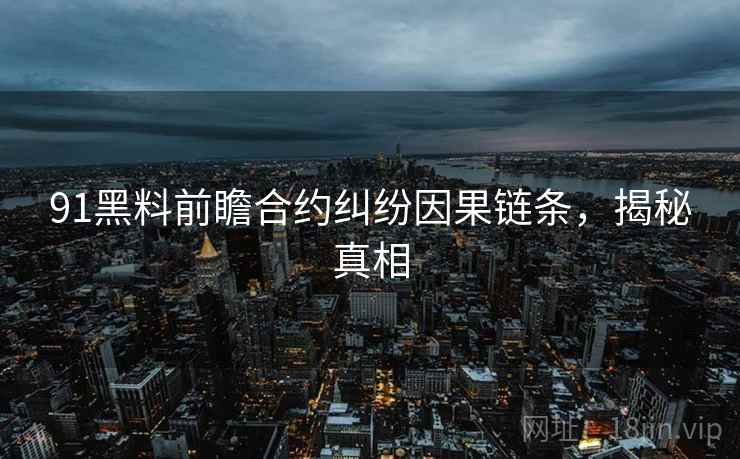 91黑料前瞻合约纠纷因果链条，揭秘真相