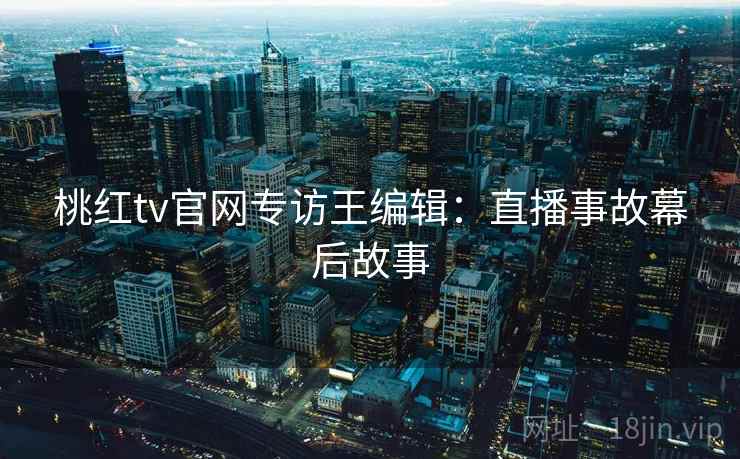桃红tv官网专访王编辑：直播事故幕后故事