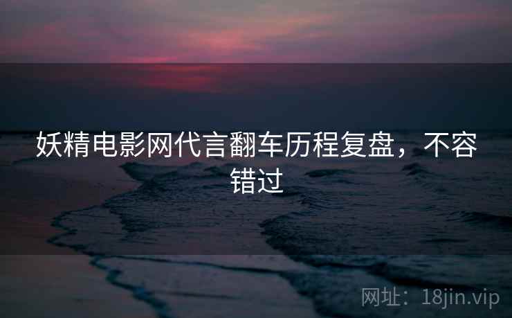 妖精电影网代言翻车历程复盘，不容错过