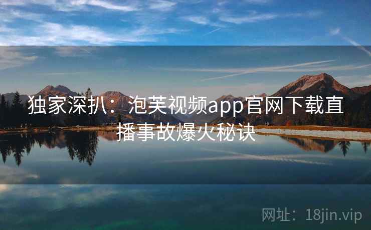 独家深扒：泡芙视频app官网下载直播事故爆火秘诀