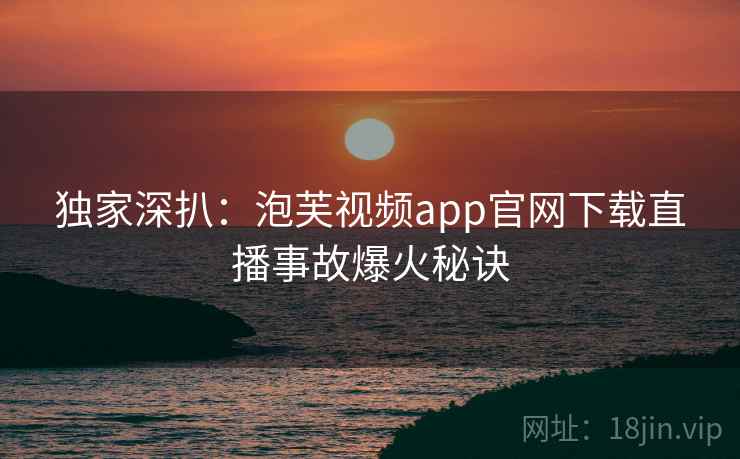 独家深扒：泡芙视频app官网下载直播事故爆火秘诀