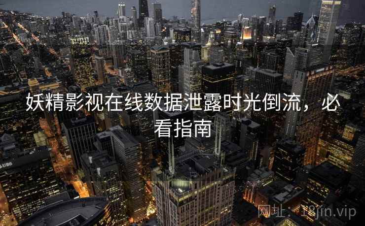 妖精影视在线数据泄露时光倒流，必看指南