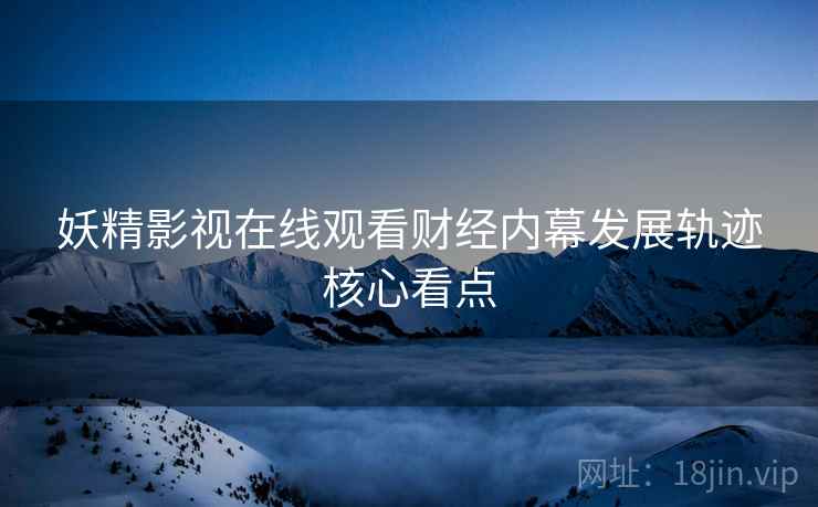 妖精影视在线观看财经内幕发展轨迹核心看点