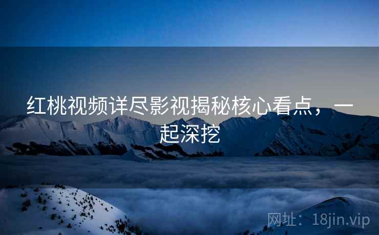 红桃视频详尽影视揭秘核心看点,一起深挖