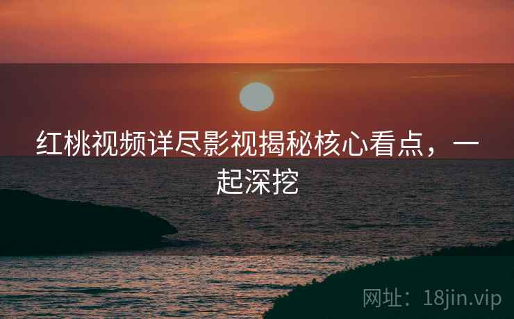 红桃视频详尽影视揭秘核心看点，一起深挖