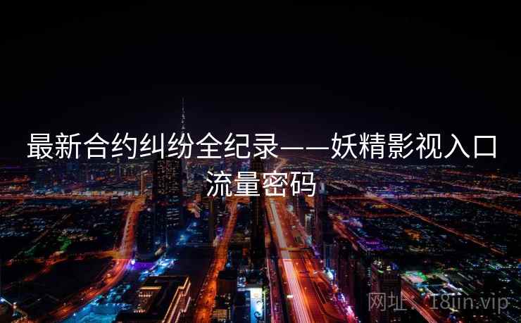 最新合约纠纷全纪录——妖精影视入口流量密码