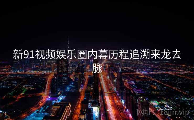 新91视频娱乐圈内幕历程追溯来龙去脉