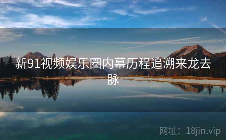 新91视频娱乐圈内幕历程追溯来龙去脉