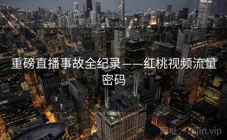 重磅直播事故全纪录——红桃视频流量密码
