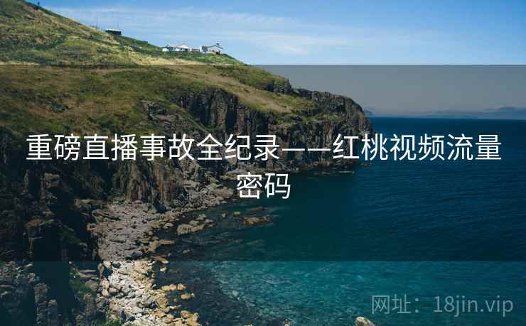 重磅直播事故全纪录——红桃视频流量密码