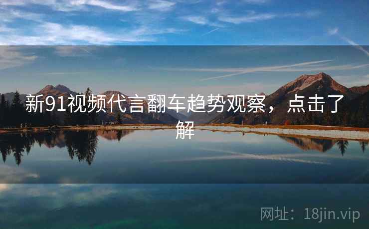 新91视频代言翻车趋势观察，点击了解