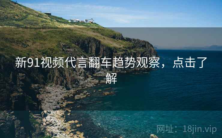 新91视频代言翻车趋势观察，点击了解