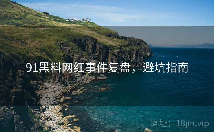 91黑料网红事件复盘，避坑指南