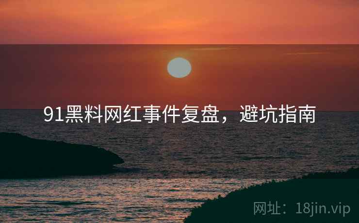 91黑料网红事件复盘，避坑指南