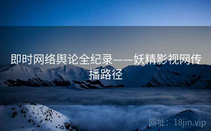 即时网络舆论全纪录——妖精影视网传播路径