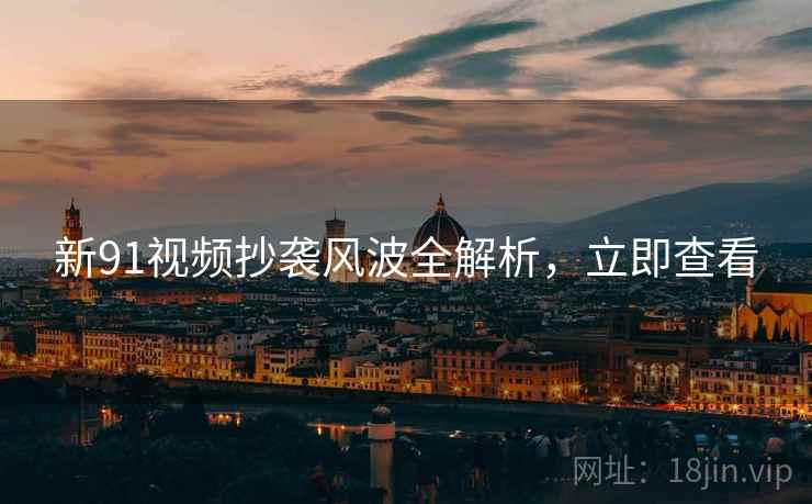 新91视频抄袭风波全解析，立即查看