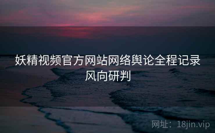 妖精视频官方网站网络舆论全程记录风向研判